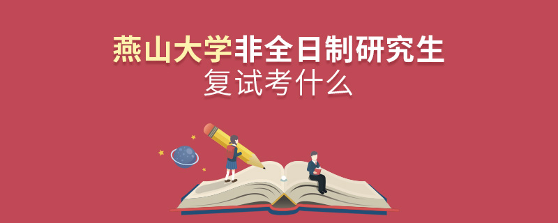燕山大學非全日制研究生研究生復試考什么 燕山大學非全日制研究生研究生復試考什么