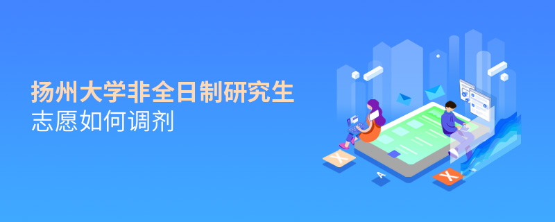 揚州大學非全日制研究生志愿如何調劑 揚州大學非全日制研究生志愿如何調劑