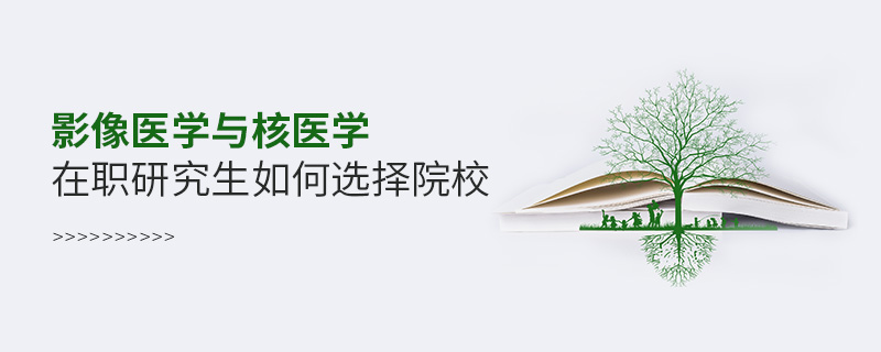 影像醫學與核醫學在職研究生如何選擇院校 影像醫學與核醫學在職研究生如何選擇院校