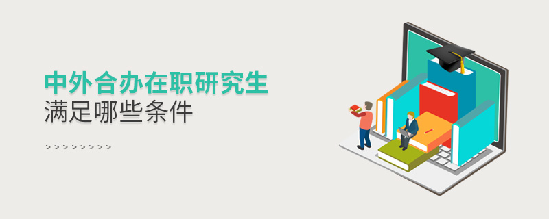 中外合辦在職研究生滿足哪些條件 中外合辦在職研究生滿足哪些條件