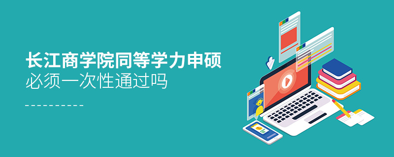 長江商學院同等學力申碩必須一次性通過嗎 長江商學院同等學力申碩必須一次性通過嗎
