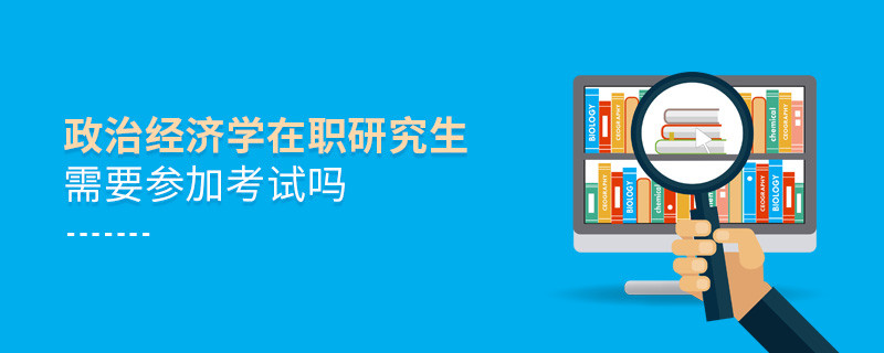 報(bào)考在職研究生政治經(jīng)濟(jì)學(xué)專(zhuān)業(yè)需要參加考試嗎？