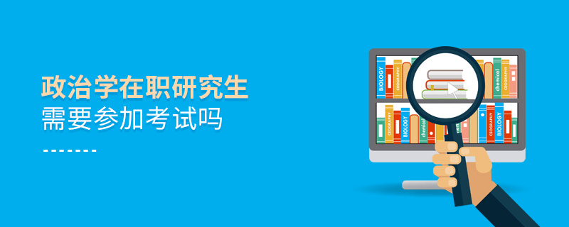 政治學(xué)在職研究生需要參加考試嗎 政治學(xué)在職研究生需要參加考試嗎