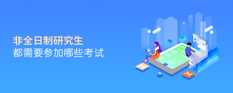 非全日制研究生都需要參加哪些考試 非全日制研究生都需要參加哪些考試