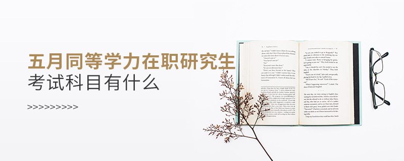 五月同等學(xué)力在職研究生考試科目有什么 五月同等學(xué)力在職研究生考試科目有什么