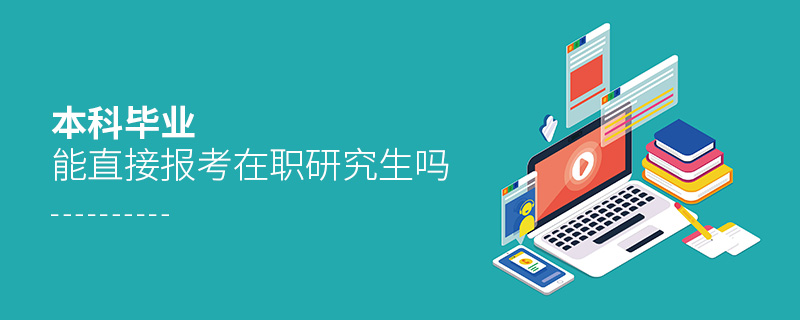 本科畢業(yè)能直接報考在職研究生嗎 本科畢業(yè)能直接報考在職研究生嗎