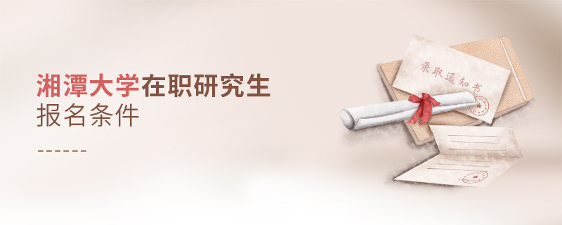 你符合嗎？湘潭大學在職研究生報名條件