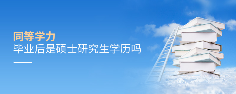 同等學力畢業后是碩士研究生學歷嗎 同等學力畢業后是碩士研究生學歷嗎