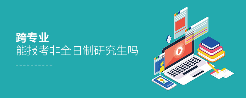 跨專業能報考非全日制研究生嗎 跨專業能報考非全日制研究生嗎