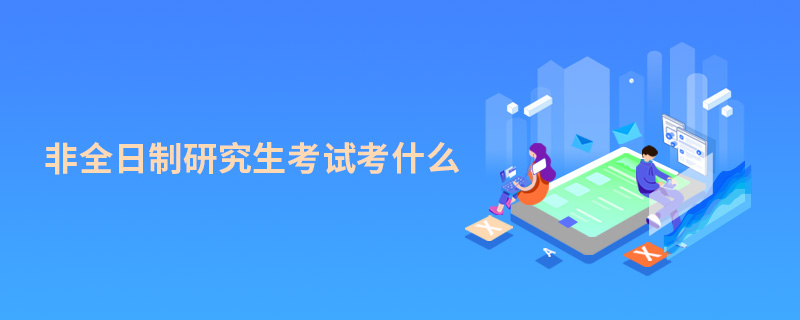 非全日制研究生考試考什么 非全日制研究生考試考什么