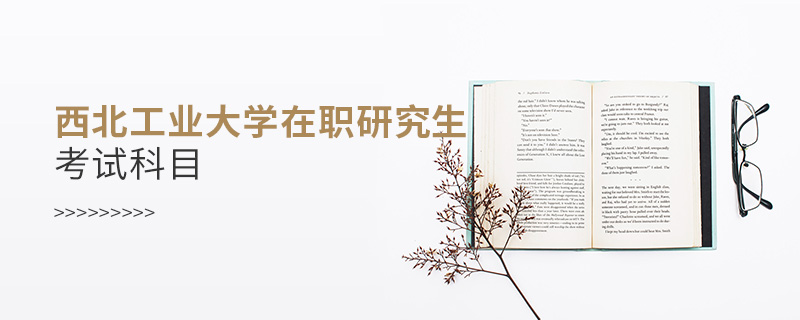 西北工業大學在職研究生考試科目 西北工業大學在職研究生考試科目