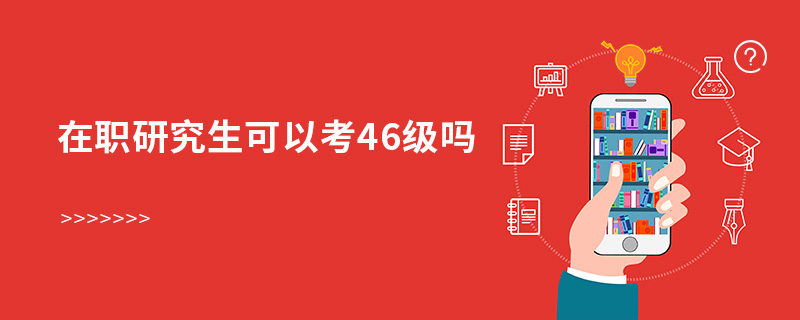 在職研究生可以考46級嗎 在職研究生可以考46級嗎