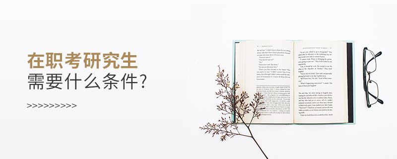 在職考研究生需要什么條件? 在職考研究生需要什么條件?