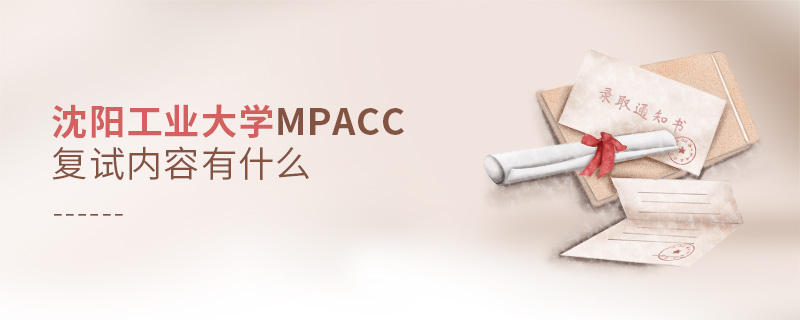 沈陽工業大學MPAcc復試內容有什么 沈陽工業大學MPAcc復試內容有什么