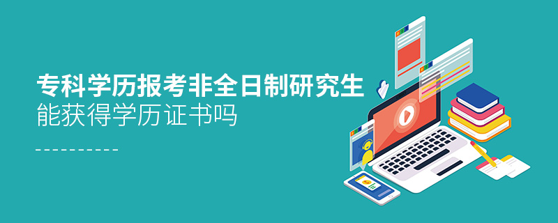 專科學歷報考非全日制研究生能獲得學歷證書嗎 專科學歷報考非全日制研究生能獲得學歷證書嗎