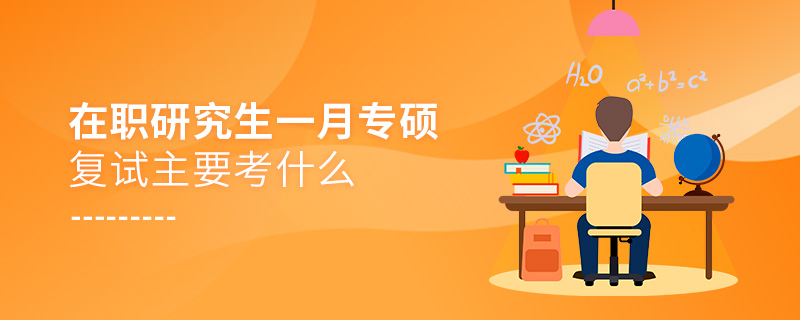在職研究生一月專碩復(fù)試主要考什么 在職研究生一月專碩復(fù)試主要考什么