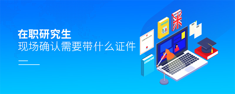 在職研究生現場確認需要帶什么證件 在職研究生現場確認需要帶什么證件