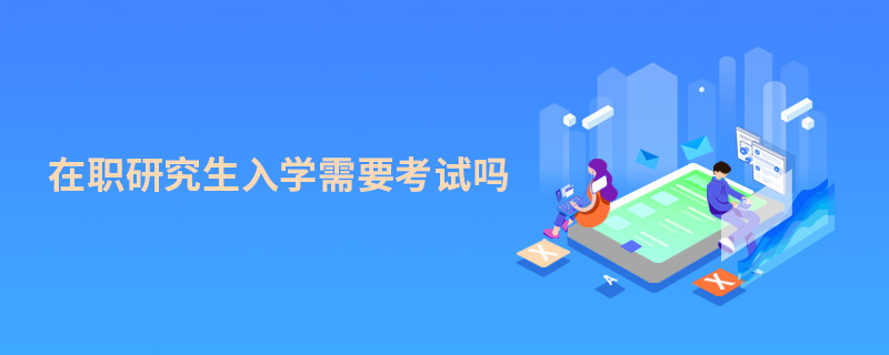 在職研究生入學需要考試嗎 在職研究生入學需要考試嗎