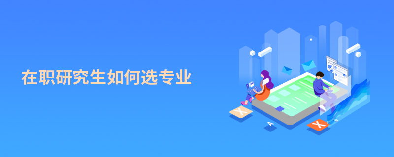 在職研究生如何選專業(yè) 在職研究生如何選專業(yè)