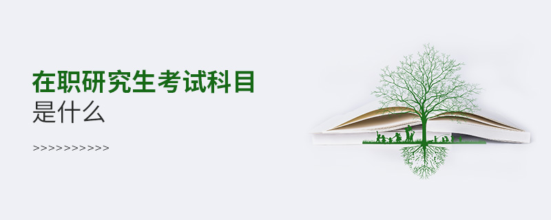 在職研究生考試科目是什么 在職研究生考試科目是什么