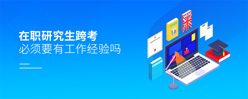 在職研究生跨考必須要有工作經(jīng)驗(yàn)嗎 在職研究生跨考必須要有工作經(jīng)驗(yàn)嗎