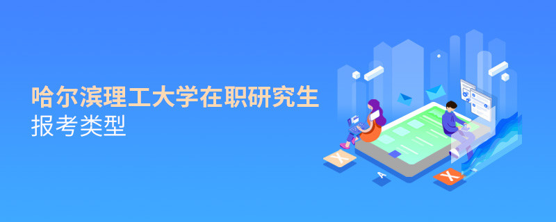關于哈爾濱理工大學在職研究生報考類型的詳細介紹！