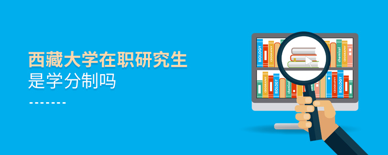 西藏大學在職研究生是學分制嗎 西藏大學在職研究生是學分制嗎