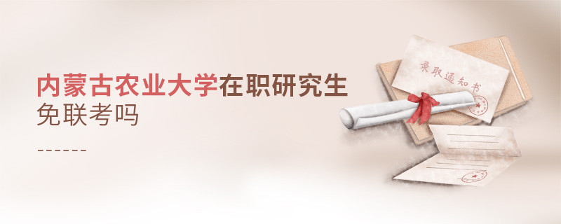 詳情解析！內蒙古農業大學在職研究生免聯考嗎？