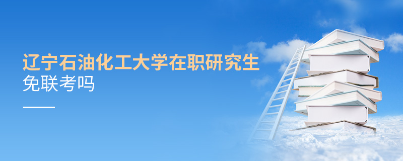 遼寧石油化工大學在職研究生免聯考嗎 遼寧石油化工大學在職研究生免聯考嗎