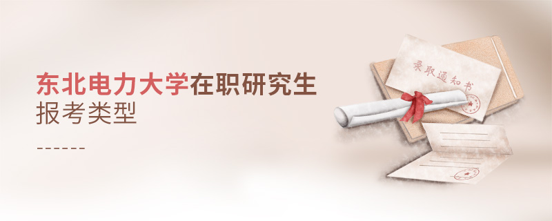 東北電力大學在職研究生報考類型 東北電力大學在職研究生報考類型