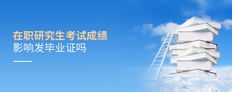 在職研究生考試成績影響發畢業證嗎 在職研究生考試成績影響發畢業證嗎