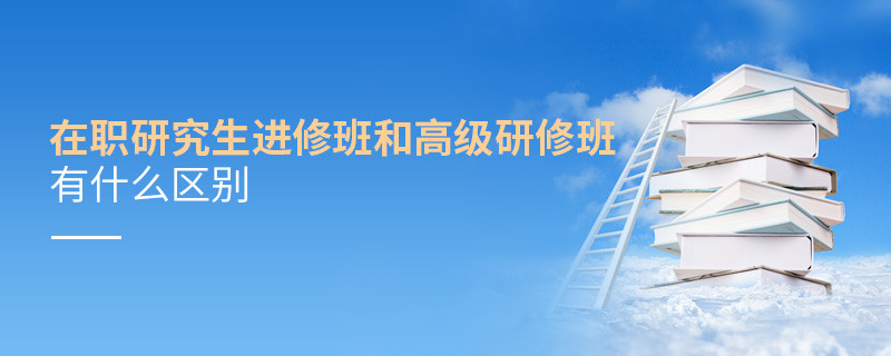 在職研究生進修班和高級研修班有什么區別