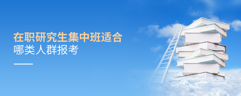 在職研究生集中班適合哪類人群報考 在職研究生集中班適合哪類人群報考