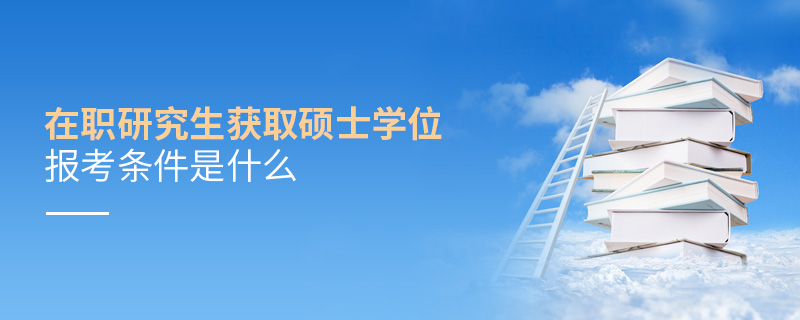 在職研究生獲取碩士學(xué)位報(bào)考條件是什么 在職研究生獲取碩士學(xué)位報(bào)考條件是什么