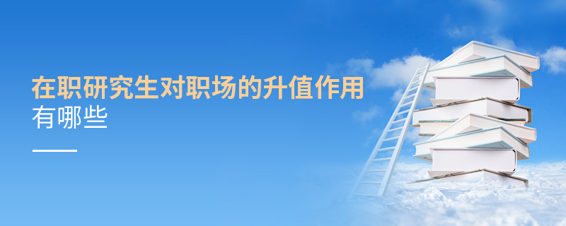 在職研究生對職場的升值作用有哪些 在職研究生對職場的升值作用有哪些