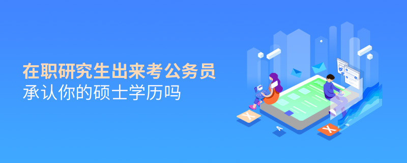 在職研究生出來考公務(wù)員承認(rèn)你的碩士學(xué)歷嗎