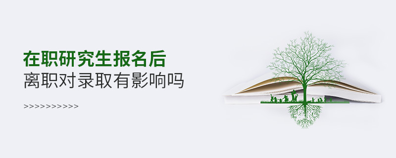 在職研究生報名后離職對錄取有影響嗎 在職研究生報名后離職對錄取有影響嗎