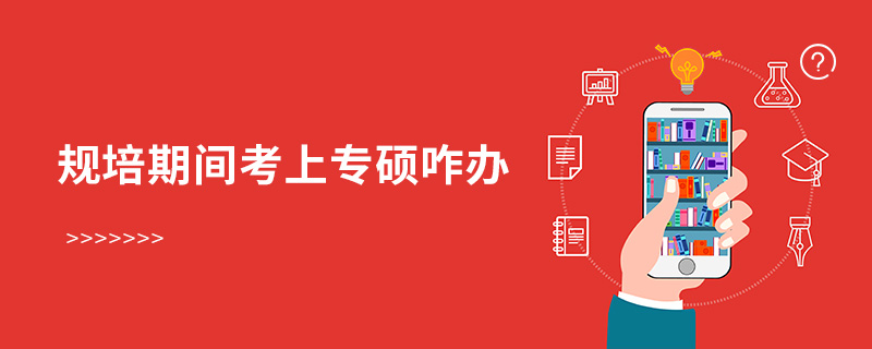 規培期間考上專碩咋辦 規培期間考上專碩咋辦