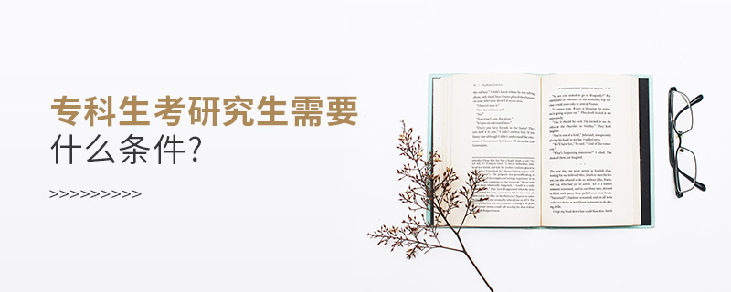 專科生考研究生需要什么條件? 專科生考研究生需要什么條件?