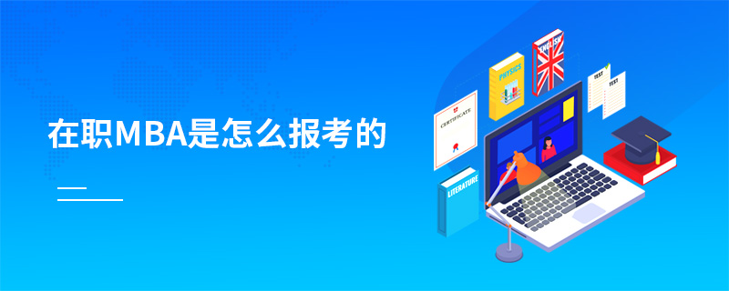 在職MBA是怎么報考的 在職MBA是怎么報考的