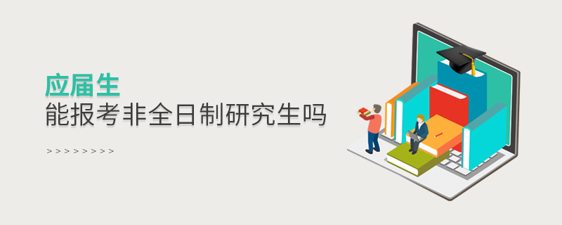 應屆生能報考非全日制研究生嗎 應屆生能報考非全日制研究生嗎