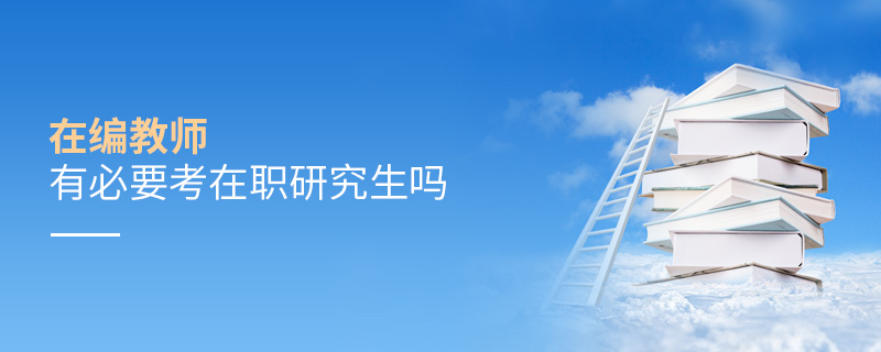 在編教師有必要考在職研究生嗎