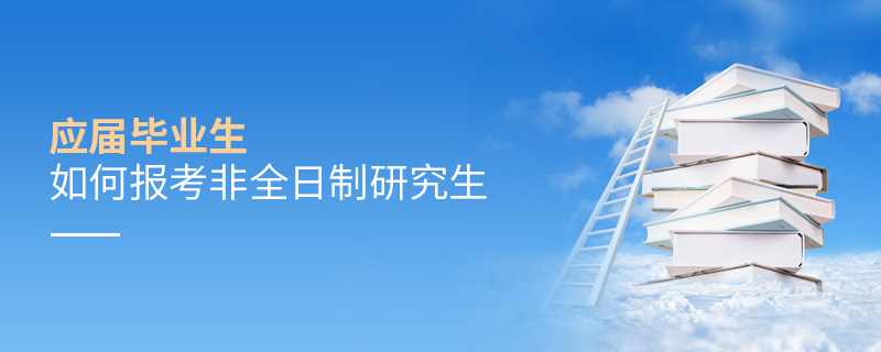 應(yīng)屆畢業(yè)生如何報(bào)考非全日制研究生 應(yīng)屆畢業(yè)生如何報(bào)考非全日制研究生