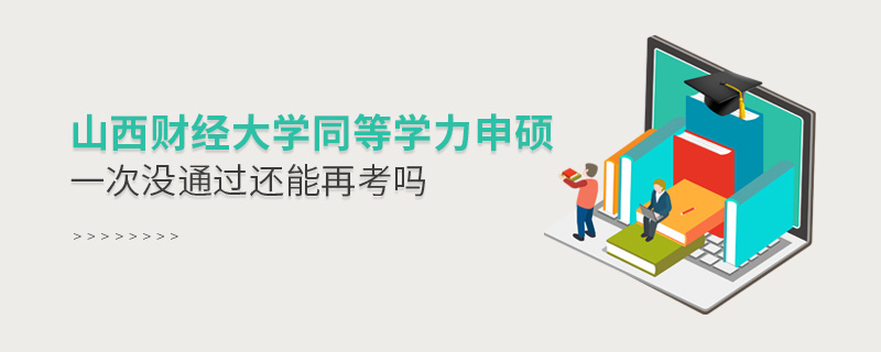 山西財經大學同等學力申碩一次沒通過還能再考嗎 山西財經大學同等學力申碩一次沒通過還能再考嗎