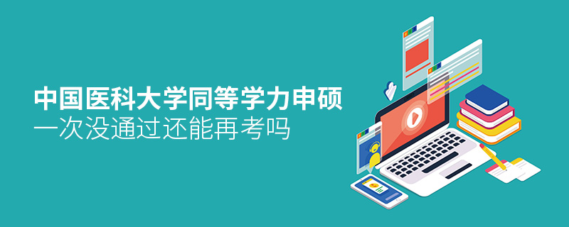 中國醫科大學同等學力申碩一次沒通過還能再考嗎 中國醫科大學同等學力申碩一次沒通過還能再考嗎
