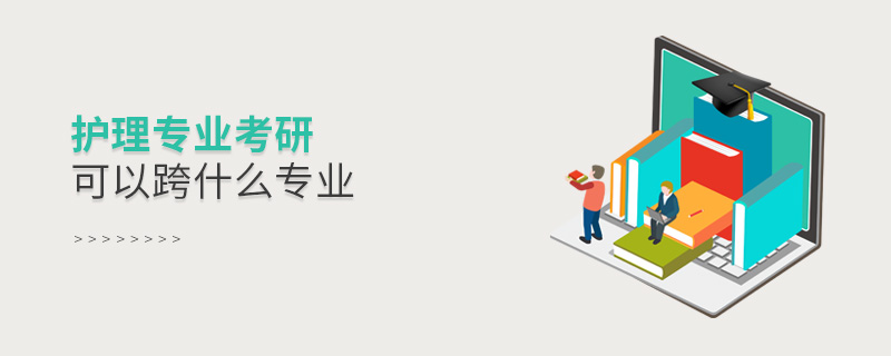 護(hù)理專業(yè)考研可以跨什么專業(yè) 護(hù)理專業(yè)考研可以跨什么專業(yè)