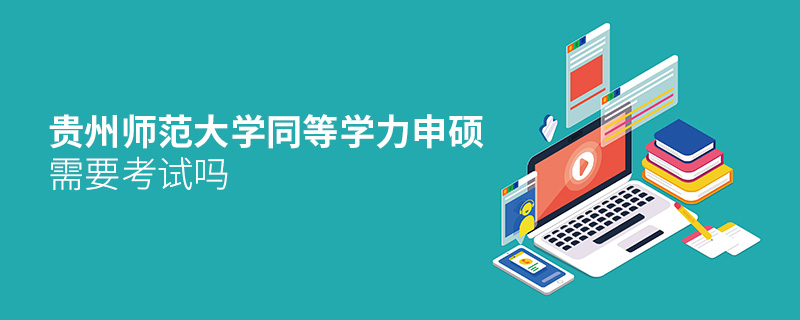 貴州師范大學(xué)同等學(xué)力申碩需要考試嗎 貴州師范大學(xué)同等學(xué)力申碩需要考試嗎