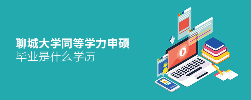 聊城大學同等學力申碩畢業是什么學歷 聊城大學同等學力申碩畢業是什么學歷
