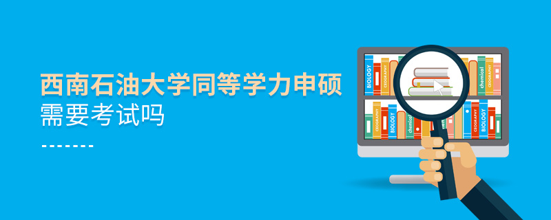 西南石油大學同等學力申碩需要考試嗎 西南石油大學同等學力申碩需要考試嗎