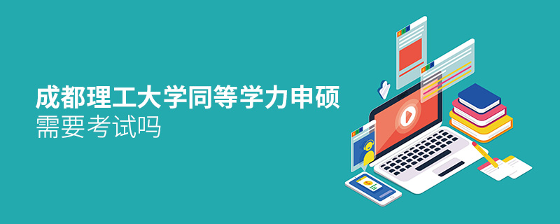 成都理工大學同等學力申碩需要考試嗎 成都理工大學同等學力申碩需要考試嗎